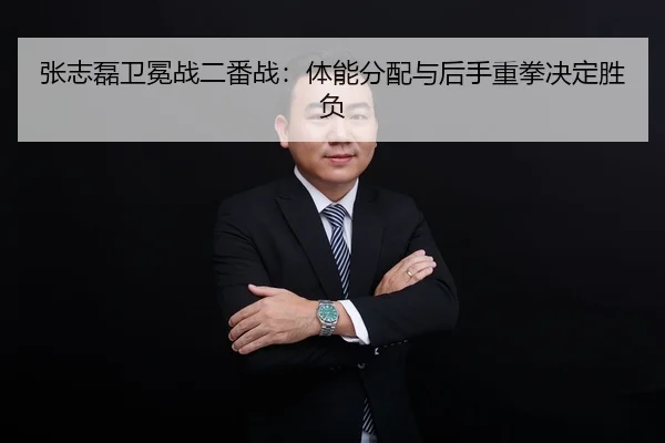 张志磊卫冕战二番战：体能分配与后手重拳决定胜负