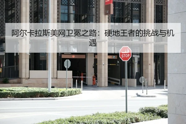 阿尔卡拉斯美网卫冕之路：硬地王者的挑战与机遇