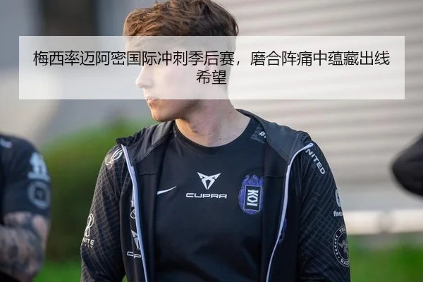 梅西率迈阿密国际冲刺季后赛，磨合阵痛中蕴藏出线希望