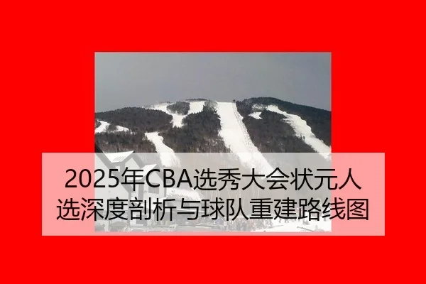 2025年CBA选秀大会状元人选深度剖析与球队重建路线图