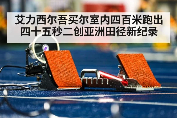 艾力西尔吾买尔室内四百米跑出四十五秒二创亚洲田径新纪录
