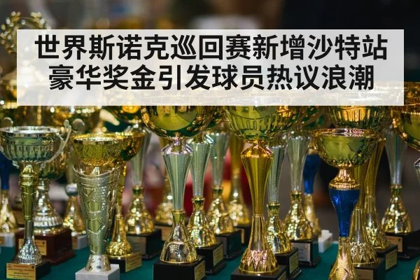 世界斯诺克巡回赛新增沙特站豪华奖金引发球员热议浪潮